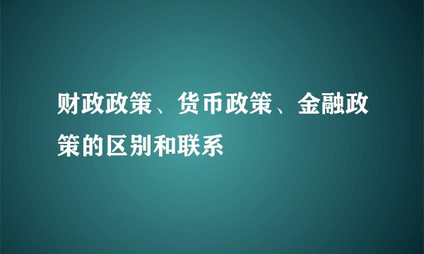 财政政策、货币政策、金融政策的区别和联系