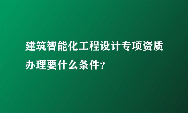 建筑智能化工程设计专项资质办理要什么条件？