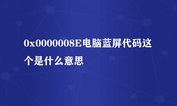 0x0000008E电脑蓝屏代码这个是什么意思