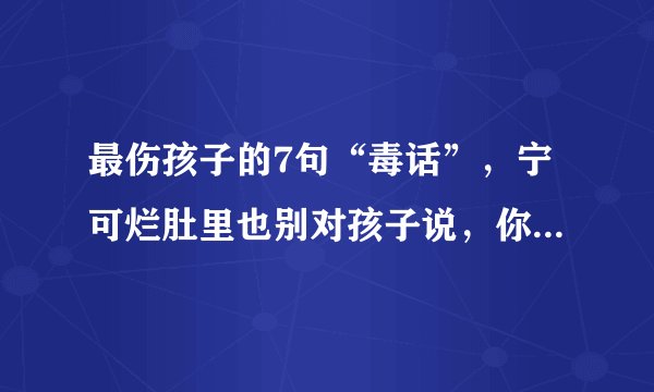 最伤孩子的7句“毒话”，宁可烂肚里也别对孩子说，你觉得呢？