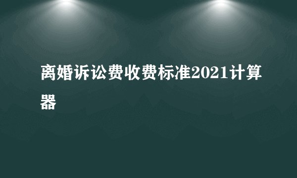 离婚诉讼费收费标准2021计算器