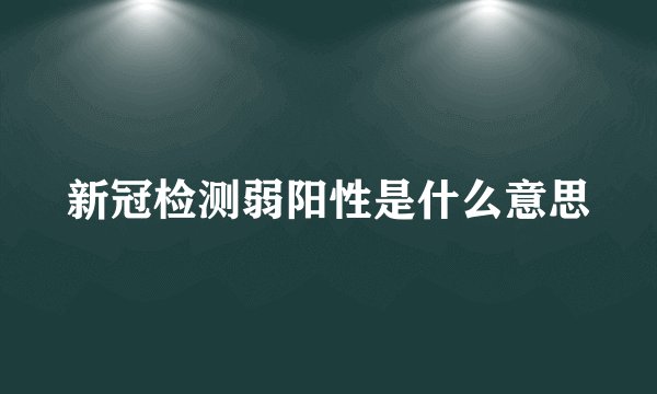新冠检测弱阳性是什么意思