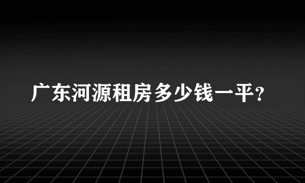 广东河源租房多少钱一平？