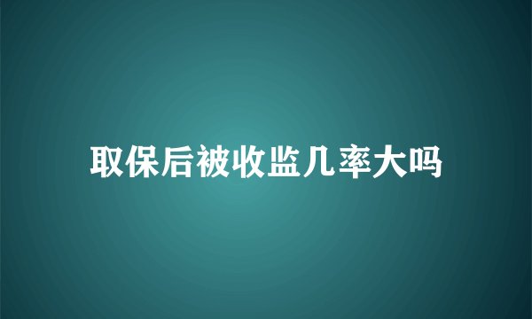 取保后被收监几率大吗
