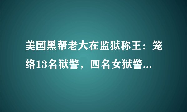 美国黑帮老大在监狱称王：笼络13名狱警，四名女狱警为其生娃