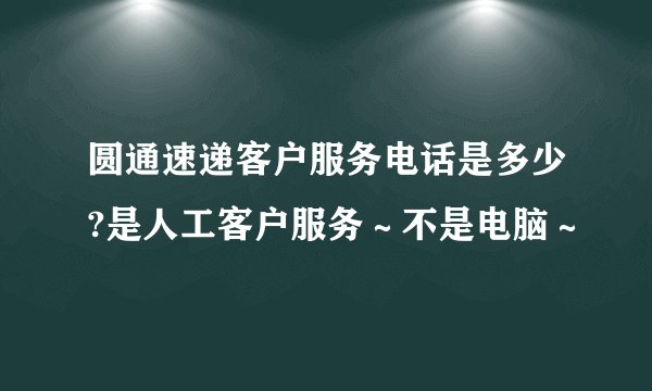 圆通速递客户服务电话是多少?是人工客户服务~不是电脑~