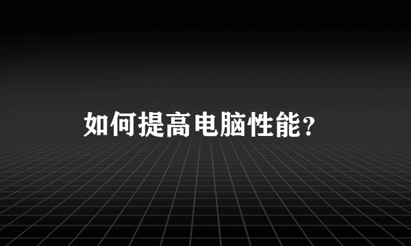 如何提高电脑性能？