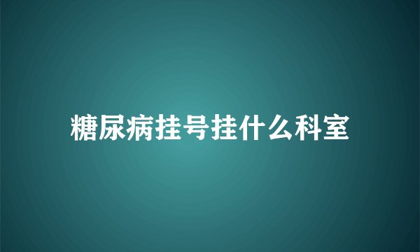 糖尿病挂号挂什么科室
