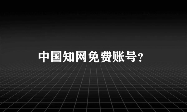 中国知网免费账号？