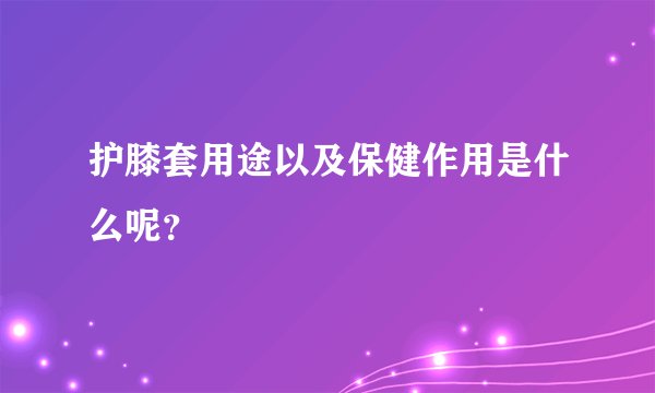 护膝套用途以及保健作用是什么呢？