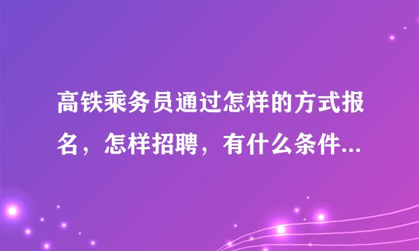 高铁乘务员通过怎样的方式报名，怎样招聘，有什么条件要求呢。？