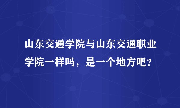 山东交通学院与山东交通职业学院一样吗，是一个地方吧？