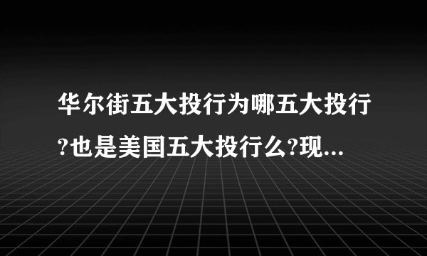 华尔街五大投行为哪五大投行?也是美国五大投行么?现在除了雷曼兄弟破产外,其他的都被美国政府