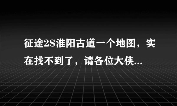 征途2S淮阳古道一个地图，实在找不到了，请各位大侠指点，万分感谢！