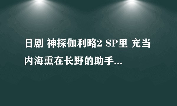 日剧 神探伽利略2 SP里 充当内海熏在长野的助手的男演员是谁？