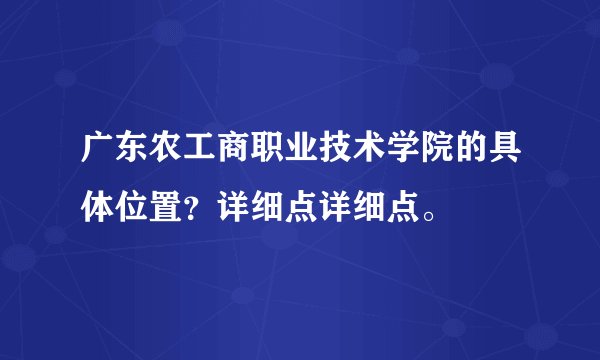广东农工商职业技术学院的具体位置？详细点详细点。