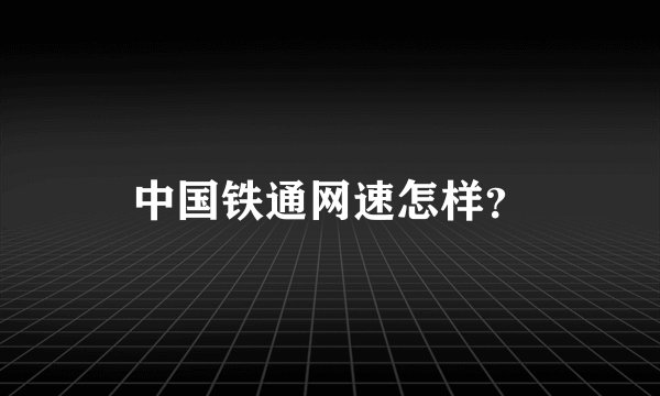 中国铁通网速怎样？