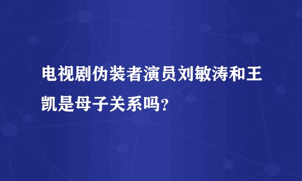 电视剧伪装者演员刘敏涛和王凯是母子关系吗？