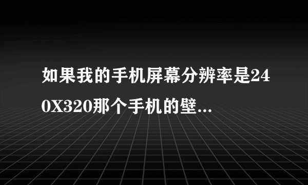 如果我的手机屏幕分辨率是240X320那个手机的壁纸大小是不是 就是240X320呢`?