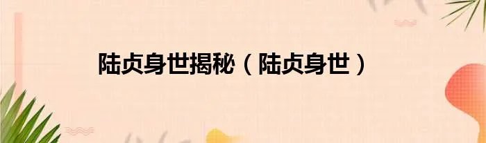 陆贞身世揭秘（陆贞身世）