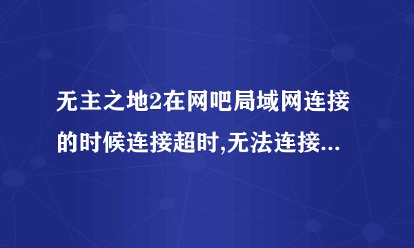 无主之地2在网吧局域网连接的时候连接超时,无法连接主机,怎么处理