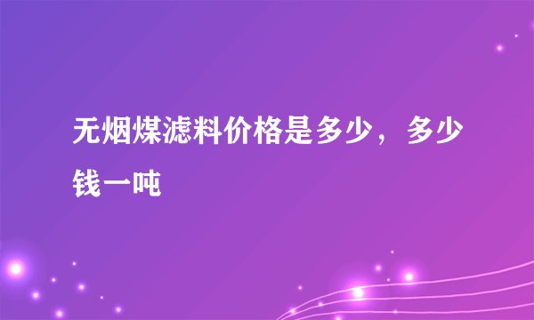 无烟煤滤料价格是多少，多少钱一吨