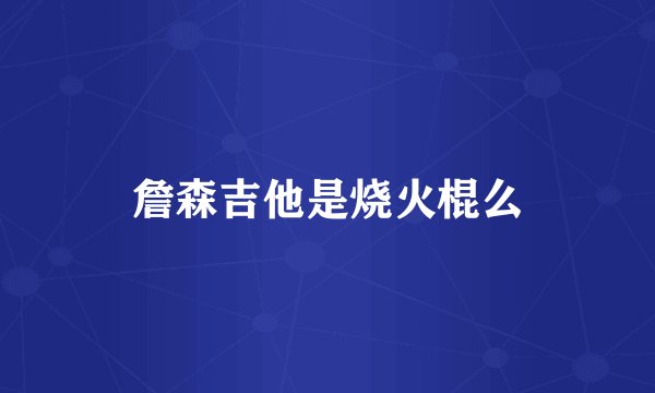 詹森吉他是烧火棍么
