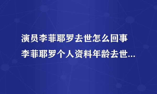 演员李菲耶罗去世怎么回事 李菲耶罗个人资料年龄去世原因是什么