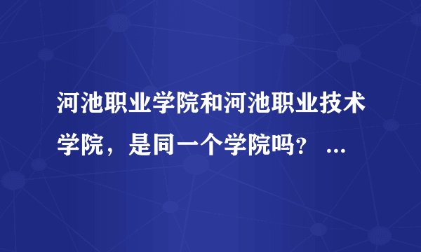 河池职业学院和河池职业技术学院，是同一个学院吗？ 代码各是什么？