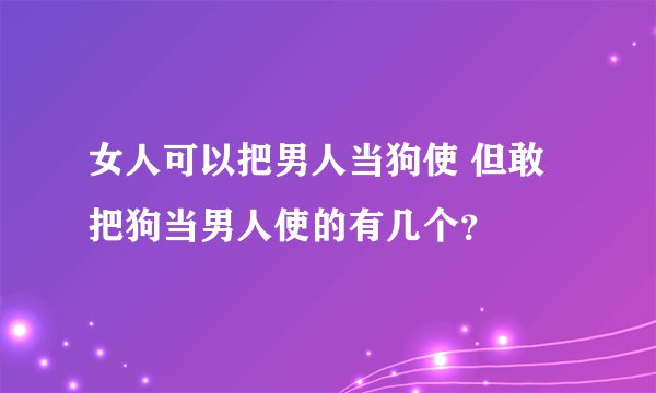 女人可以把男人当狗使 但敢把狗当男人使的有几个？