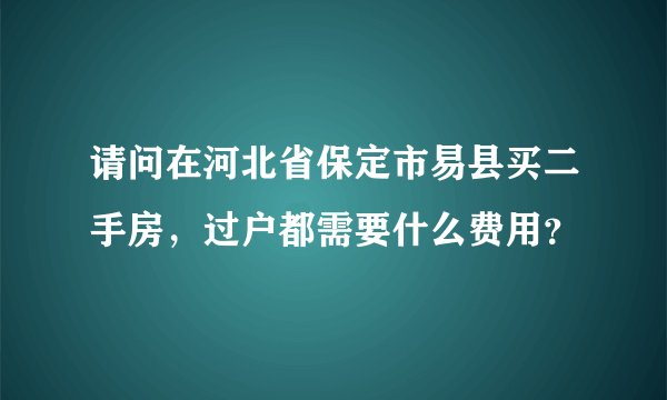 请问在河北省保定市易县买二手房，过户都需要什么费用？
