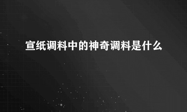 宣纸调料中的神奇调料是什么