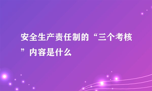 安全生产责任制的“三个考核”内容是什么