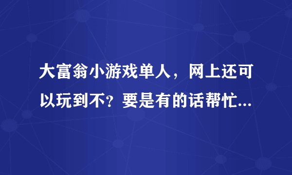 大富翁小游戏单人，网上还可以玩到不？要是有的话帮忙介绍个免费的哈！谢谢亲们哦！！
