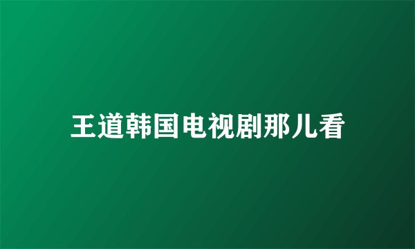 王道韩国电视剧那儿看