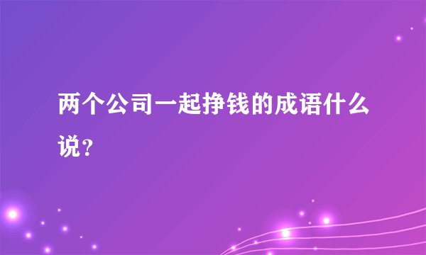 两个公司一起挣钱的成语什么说？