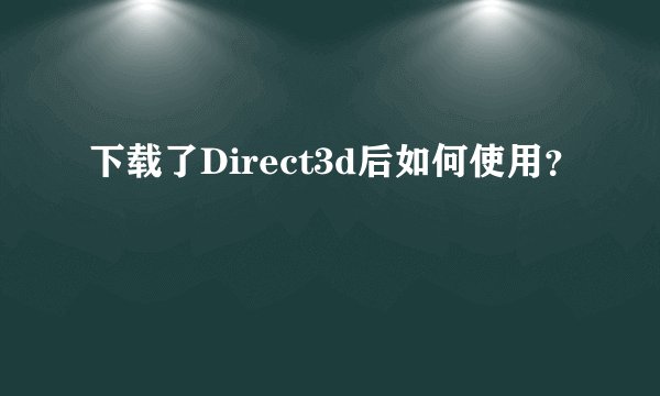 下载了Direct3d后如何使用?