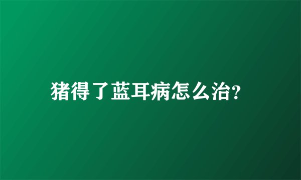 猪得了蓝耳病怎么治？