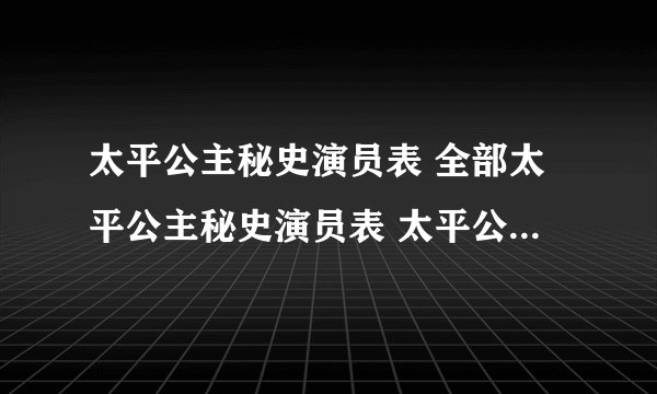 太平公主秘史演员表 全部太平公主秘史演员表 太平公主秘史演员表图片