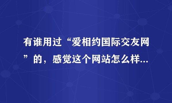 有谁用过“爱相约国际交友网”的，感觉这个网站怎么样？是骗人的吗？