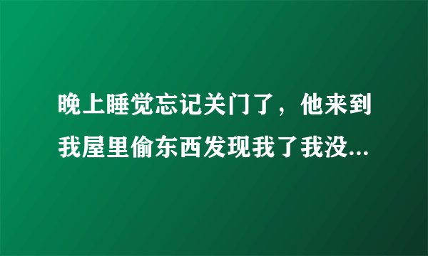 晚上睡觉忘记关门了，他来到我屋里偷东西发现我了我没敢出声也没有报警 他拿出了绳子把我绑住嘴也堵上了