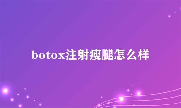 botox注射瘦腿怎么样