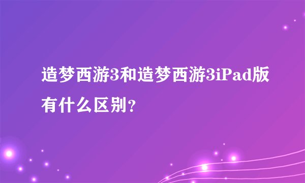 造梦西游3和造梦西游3iPad版有什么区别？