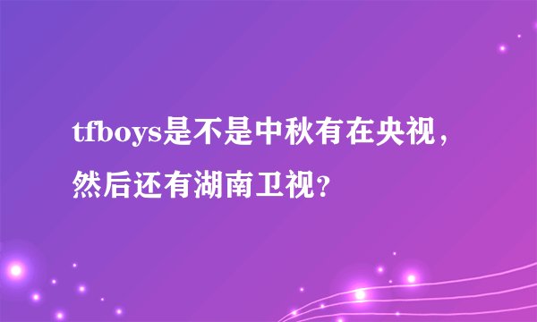 tfboys是不是中秋有在央视，然后还有湖南卫视？