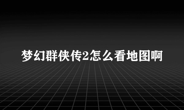 梦幻群侠传2怎么看地图啊