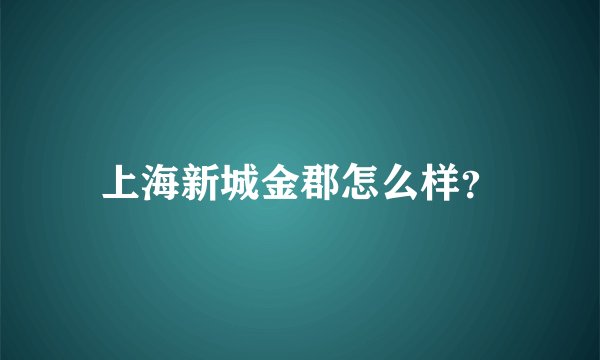 上海新城金郡怎么样？