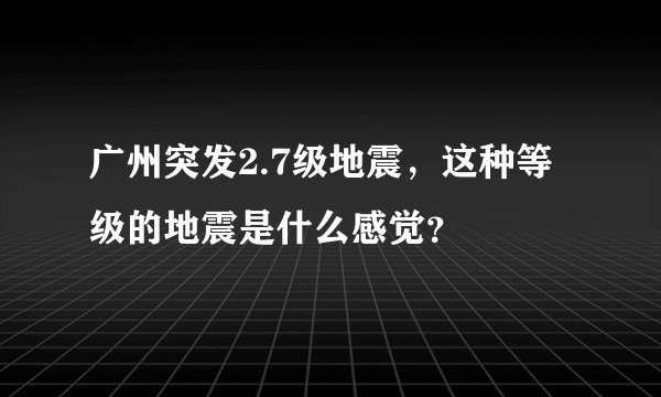 广州突发2.7级地震，这种等级的地震是什么感觉？