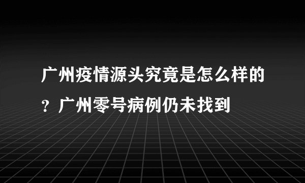 广州疫情源头究竟是怎么样的？广州零号病例仍未找到