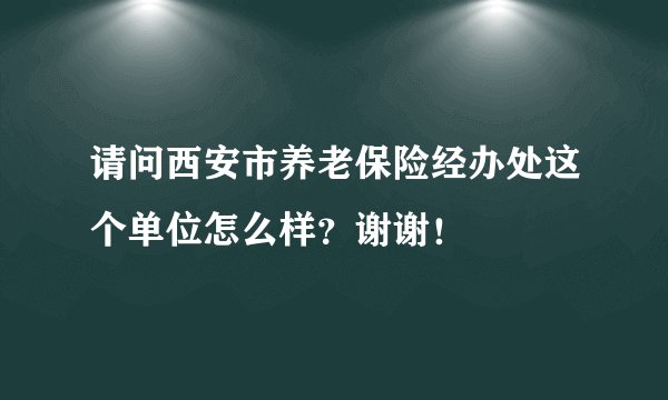请问西安市养老保险经办处这个单位怎么样？谢谢！