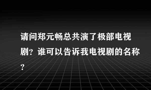 请问郑元畅总共演了极部电视剧？谁可以告诉我电视剧的名称？